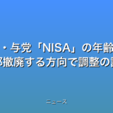 政府・与党NISAの年齢制限 一部撤廃する方向で調整の話題