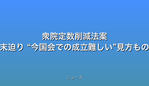 衆院定数削減法案 会期末迫り “今国会での成立難しい”見方もの話題