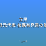 立民 枝野元代表 核保有発言の話題
