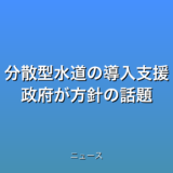 分散型水道の導入支援 政府が方針の話題