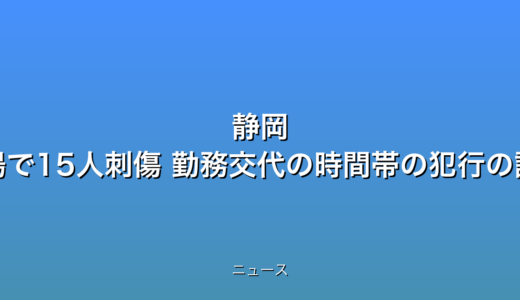 静岡 工場で15人刺傷 勤務交代の時間帯の犯行の話題