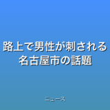 路上で男性が刺される 名古屋市の話題