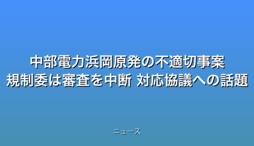 中部電力浜岡原発の不適切事案 規制委は審査を中断 対応協議への話題