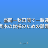 秋田新幹線、盛岡ー秋田間で一時運転見合わせ 倒木の伐採のための話題