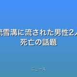 流雪溝に流された男性2人 死亡の話題
