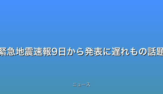緊急地震速報9日から発表に遅れもの話題