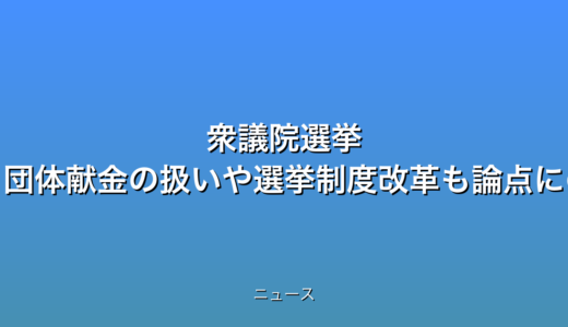 衆議院選挙 企業・団体献金の扱いや選挙制度改革も論点にの話題