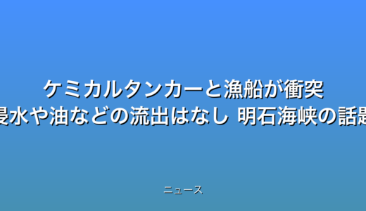 ケミカルタンカーと漁船が衝突 浸水や油などの流出はなし 明石海峡の話題