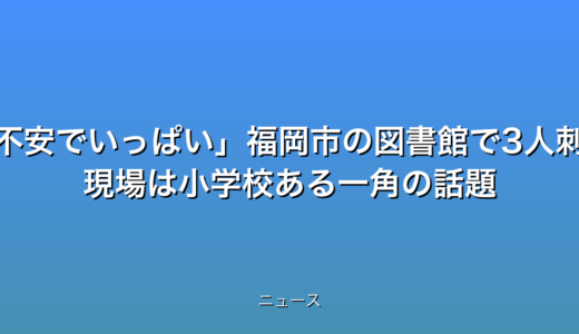 不安でいっぱい福岡市の図書館で3人刺傷 現場は小学校ある一角の話題