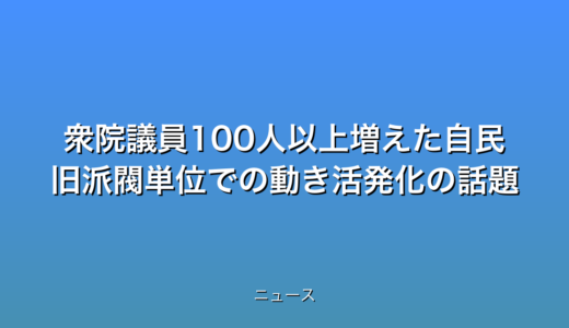 衆院議員100人以上増えた自民 旧派閥単位での動き活発化の話題