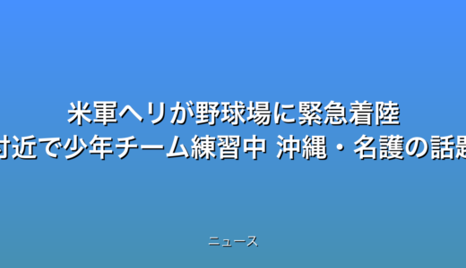 米軍ヘリが野球場に緊急着陸 付近で少年チーム練習中 沖縄・名護の話題