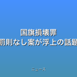 国旗損壊罪 罰則なし案が浮上の話題