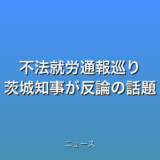 不法就労通報巡り 茨城知事が反論の話題