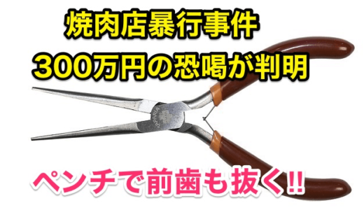 【焼肉店暴行事件で300万円の恐喝が判明】ペンチで前歯も抜く‼︎