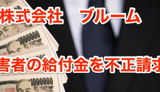 【株式会社ブルーム】障がい者の給付金を不正請求‼︎