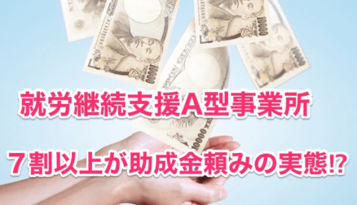 【就労継続支援A型事業所】７割以上が助成金頼みの実態⁉︎