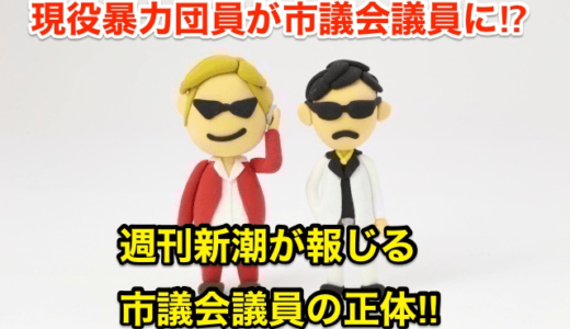 【現役暴力団員が市議会議員に】週刊新潮が報じる市議会議員の正体⁉︎