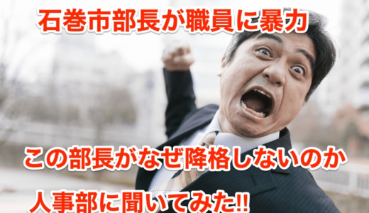 【石巻市部長が職員に暴力】部長がなぜ降格しないのか聞いてみた‼︎