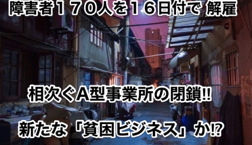 【障害者１７０人を１６日付で解雇】相次ぐＡ型事業所の閉鎖‼︎新たな「貧困ビジネス」か⁉︎