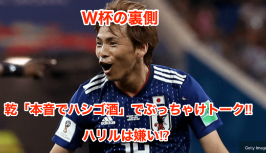 【W杯の裏側】乾「本音でハシゴ酒」でぶっちゃけトーク‼︎ハリルは嫌い⁉︎