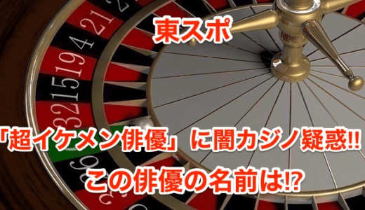 【東スポ】「超人気イケメン俳優」に闇カジノ疑惑‼︎この俳優の名前は⁉︎