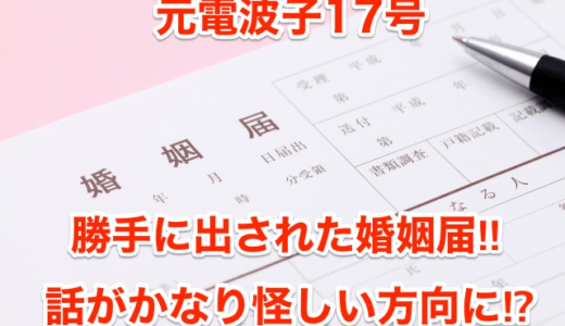 【元電波子17号】勝手に出された婚姻届‼︎話がかなり怪しい方向に⁉︎