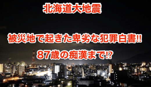 【北海道大地震】被災地で起きた卑劣な犯罪白書‼︎87歳の痴漢まで⁉︎